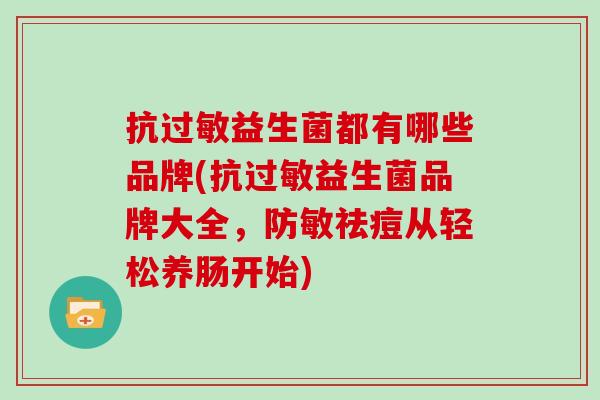 抗益生菌都有哪些品牌(抗益生菌品牌大全，防敏祛痘从轻松养肠开始)