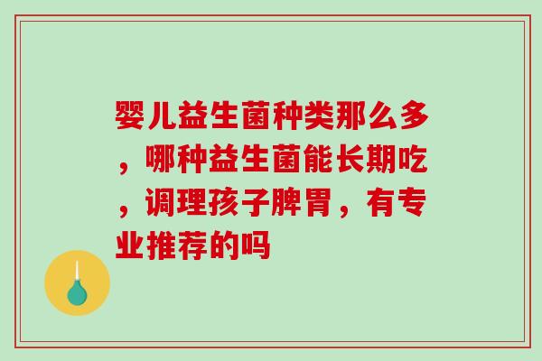 婴儿益生菌种类那么多，哪种益生菌能长期吃，调理孩子脾胃，有专业推荐的吗