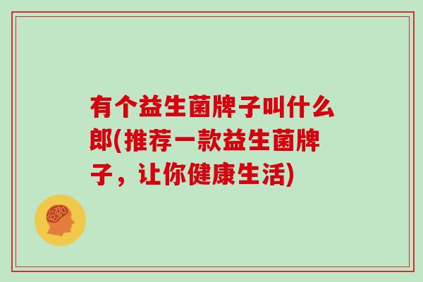 有个益生菌牌子叫什么郎(推荐一款益生菌牌子，让你健康生活)