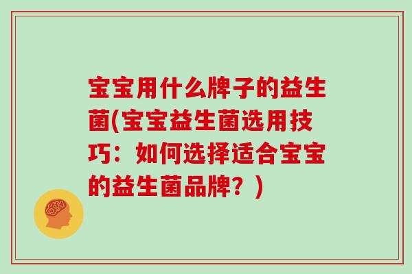 宝宝用什么牌子的益生菌(宝宝益生菌选用技巧：如何选择适合宝宝的益生菌品牌？)