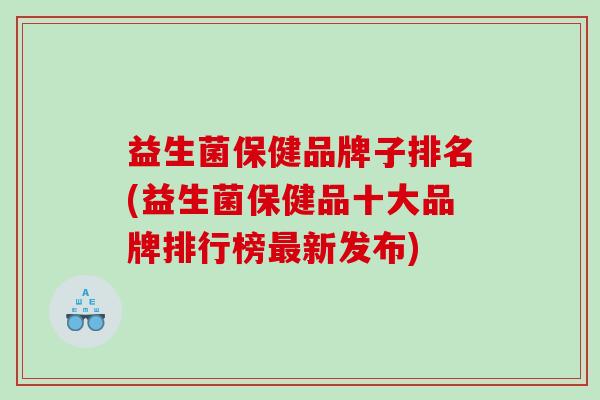 益生菌保健品牌子排名(益生菌保健品十大品牌排行榜新发布)