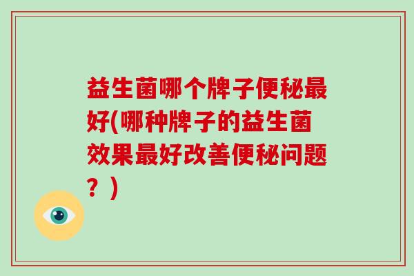 益生菌哪个牌子好(哪种牌子的益生菌效果好改善问题？)