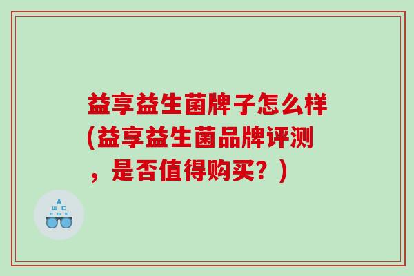 益享益生菌牌子怎么样(益享益生菌品牌评测，是否值得购买？)