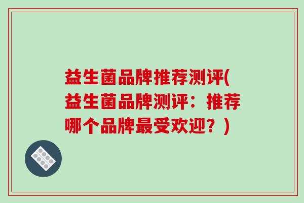 益生菌品牌推荐测评(益生菌品牌测评：推荐哪个品牌最受欢迎？)
