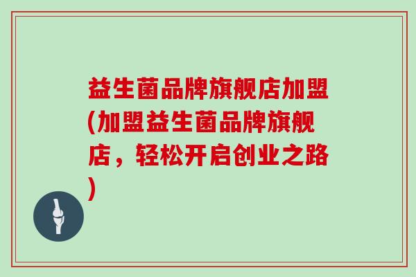 益生菌品牌旗舰店加盟(加盟益生菌品牌旗舰店，轻松开启创业之路)