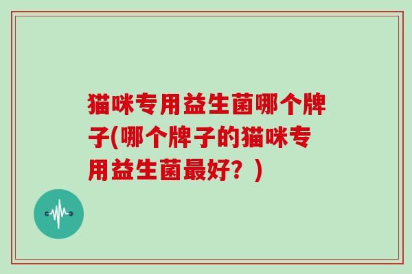 猫咪专用益生菌哪个牌子(哪个牌子的猫咪专用益生菌好？)