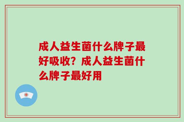 成人益生菌什么牌子最好吸收？成人益生菌什么牌子最好用