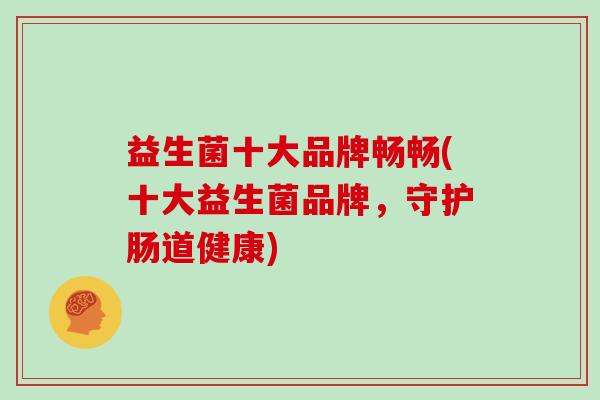 益生菌十大品牌畅畅(十大益生菌品牌，守护肠道健康)