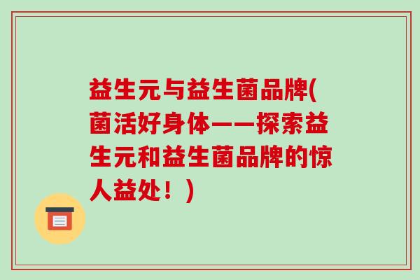 益生元与益生菌品牌(菌活好身体——探索益生元和益生菌品牌的惊人益处！)