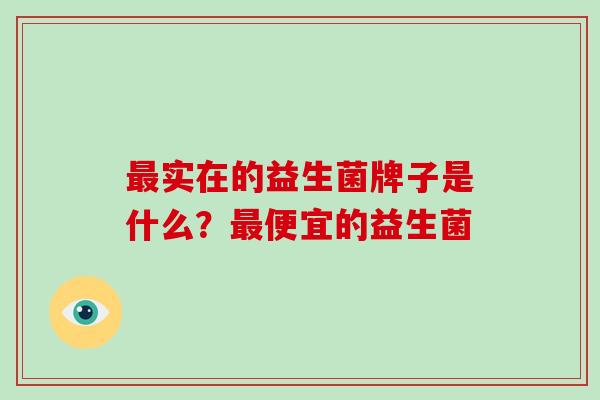 最实在的益生菌牌子是什么？最便宜的益生菌