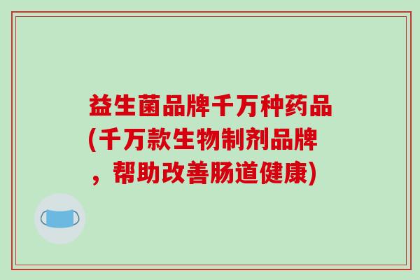 益生菌品牌千万种药品(千万款生物制剂品牌，帮助改善肠道健康)