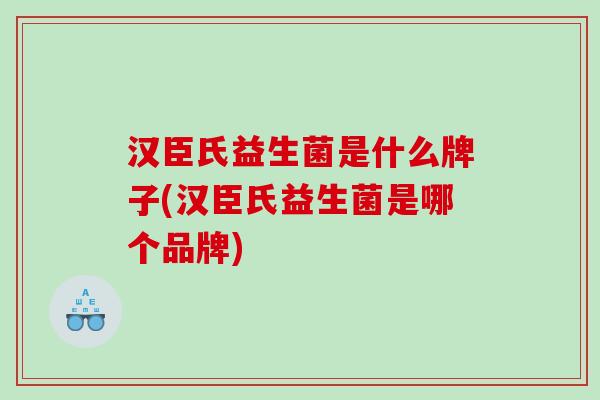 汉臣氏益生菌是什么牌子(汉臣氏益生菌是哪个品牌)