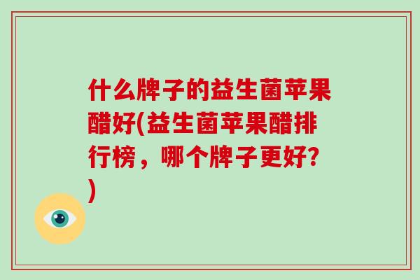什么牌子的益生菌苹果醋好(益生菌苹果醋排行榜，哪个牌子更好？)