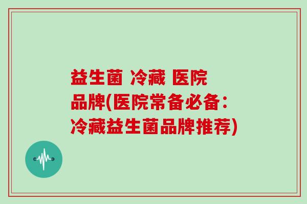 益生菌 冷藏 医院 品牌(医院常备必备：冷藏益生菌品牌推荐)