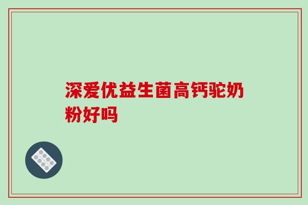深爱优益生菌高钙驼奶粉好吗