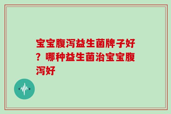 宝宝益生菌牌子好？哪种益生菌宝宝好