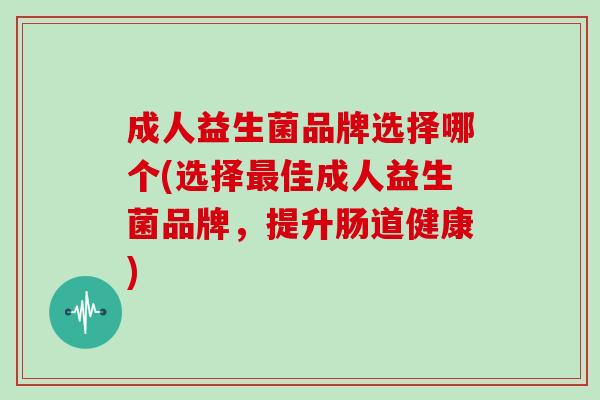 成人益生菌品牌选择哪个(选择佳成人益生菌品牌，提升肠道健康)