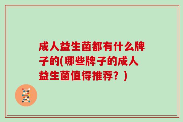 成人益生菌都有什么牌子的(哪些牌子的成人益生菌值得推荐？)
