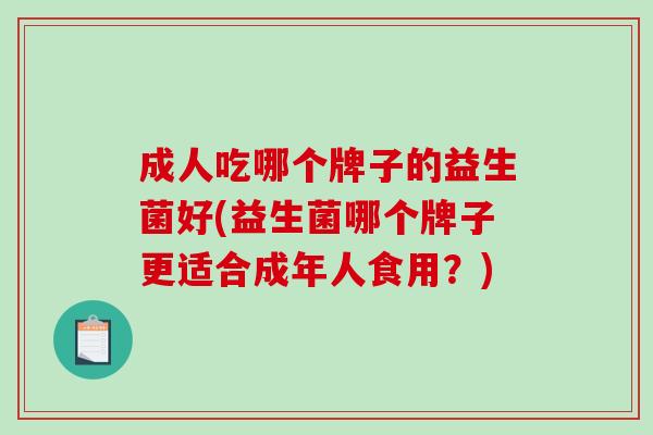 成人吃哪个牌子的益生菌好(益生菌哪个牌子更适合成年人食用？)