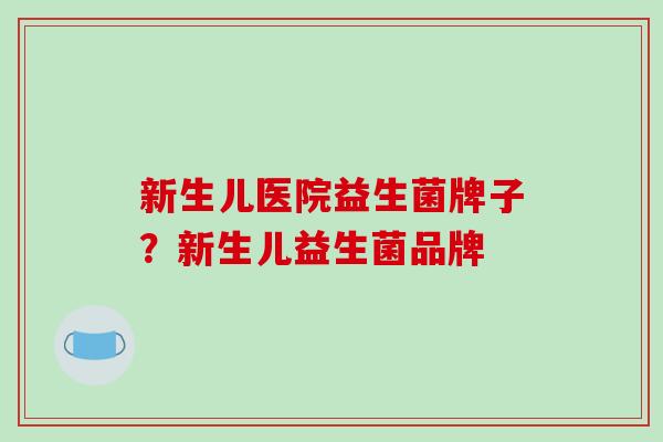 新生儿医院益生菌牌子？新生儿益生菌品牌