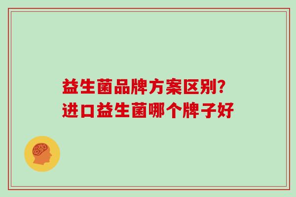 益生菌品牌方案区别？进口益生菌哪个牌子好