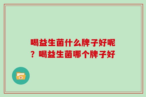 喝益生菌什么牌子好呢？喝益生菌哪个牌子好