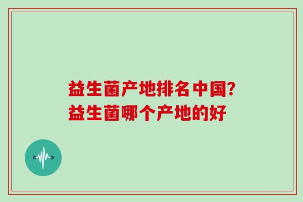 益生菌产地排名中国？益生菌哪个产地的好