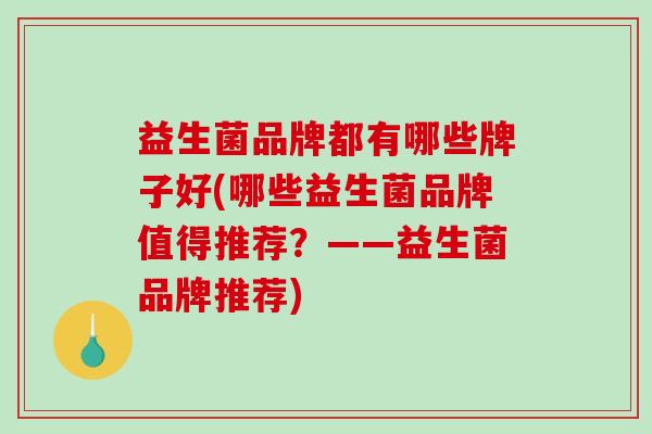 益生菌品牌都有哪些牌子好(哪些益生菌品牌值得推荐？——益生菌品牌推荐)