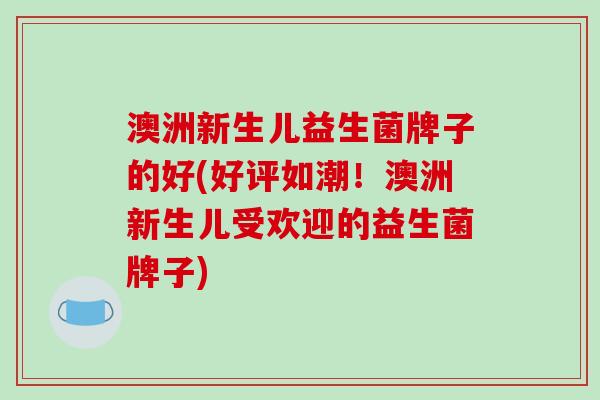 澳洲新生儿益生菌牌子的好(好评如潮！澳洲新生儿受欢迎的益生菌牌子)
