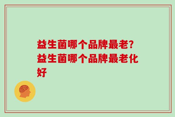益生菌哪个品牌最老？益生菌哪个品牌最老化好