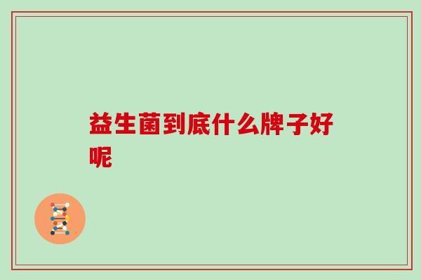 益生菌到底什么牌子好呢
