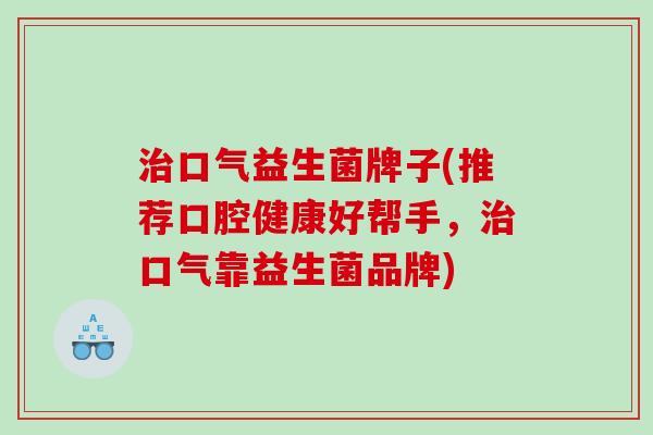 口气益生菌牌子(推荐口腔健康好帮手,口气靠益生菌品牌) 口气益生菌牌子(推荐口腔健康好帮手,口气靠益生菌品牌)