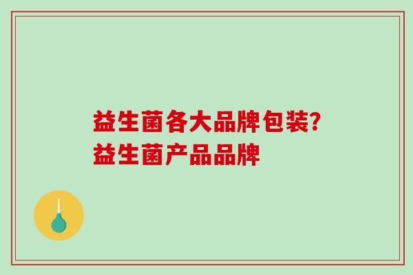 益生菌各大品牌包装？益生菌产品品牌