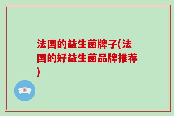 法国的益生菌牌子(法国的好益生菌品牌推荐)