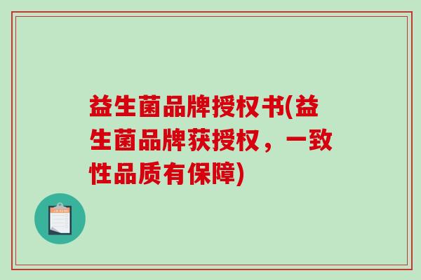 益生菌品牌授权书(益生菌品牌获授权，一致性品质有保障)