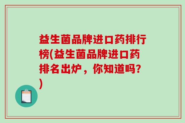 益生菌品牌进口药排行榜(益生菌品牌进口药排名出炉，你知道吗？)