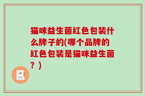猫咪益生菌红色包装什么牌子的(哪个品牌的红色包装是猫咪益生菌？)