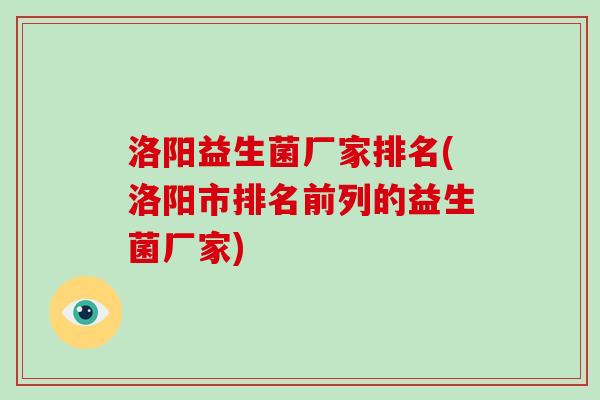 洛阳益生菌厂家排名(洛阳市排名前列的益生菌厂家)