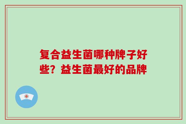 复合益生菌哪种牌子好些？益生菌最好的品牌