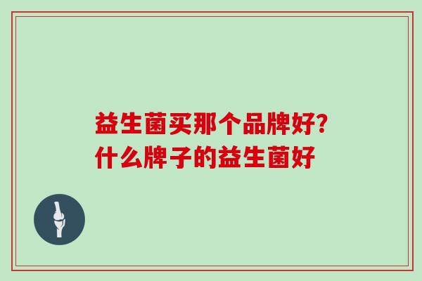 益生菌买那个品牌好？什么牌子的益生菌好