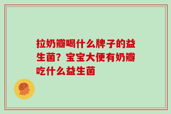拉奶瓣喝什么牌子的益生菌?宝宝大便有奶瓣吃什么益生菌 拉奶瓣喝什么牌子的益生菌?宝宝大便有奶瓣吃什么益生菌