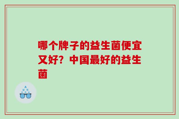 哪个牌子的益生菌便宜又好?中国好的益生菌 哪个牌子的益生菌便宜又好?中国好的益生菌