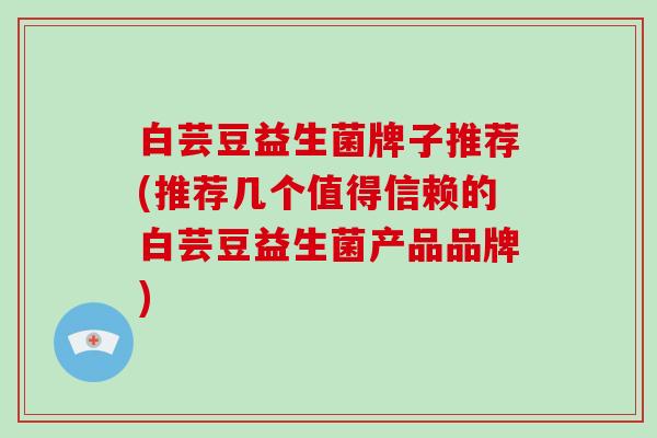 白芸豆益生菌牌子推荐(推荐几个值得信赖的白芸豆益生菌产品品牌)