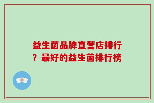 益生菌品牌直营店排行？最好的益生菌排行榜