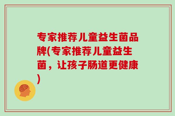 专家推荐儿童益生菌品牌(专家推荐儿童益生菌，让孩子肠道更健康)