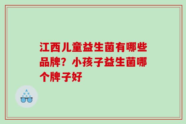 江西儿童益生菌有哪些品牌？小孩子益生菌哪个牌子好