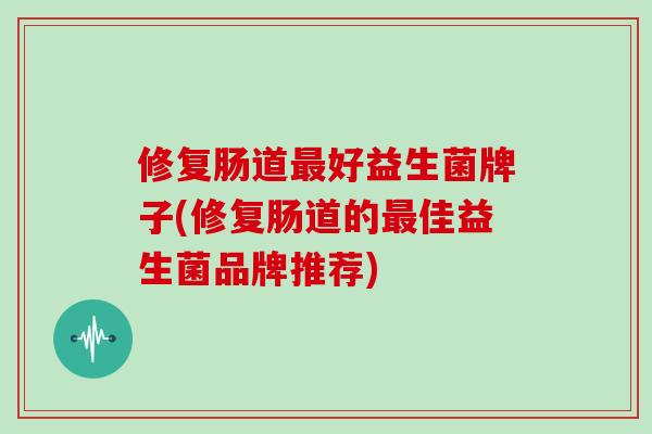 修复肠道好益生菌牌子(修复肠道的佳益生菌品牌推荐)