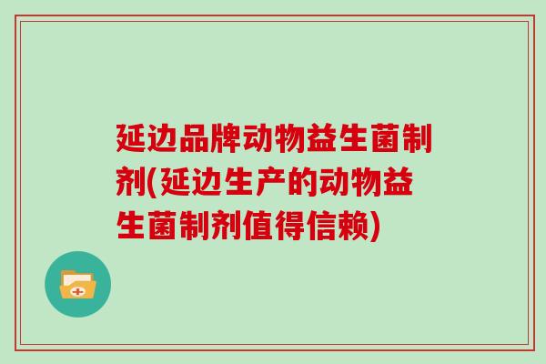 延边品牌动物益生菌制剂(延边生产的动物益生菌制剂值得信赖)