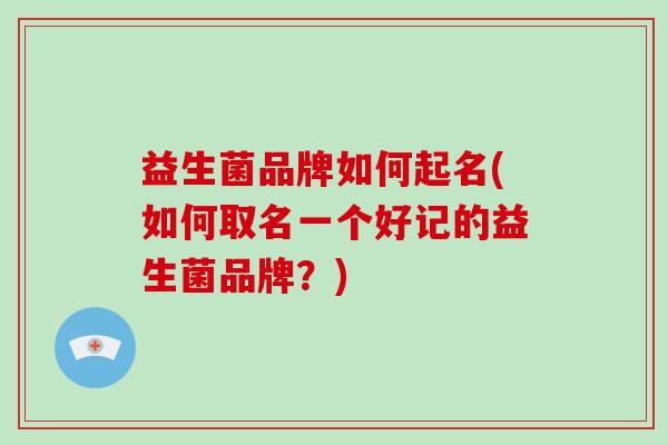 益生菌品牌如何起名(如何取名一个好记的益生菌品牌？)