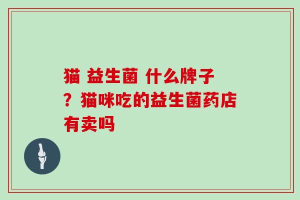 猫 益生菌 什么牌子？猫咪吃的益生菌药店有卖吗